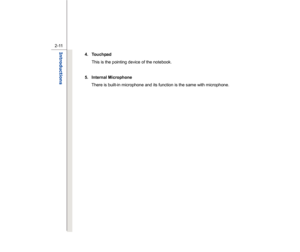 Page 33
 
2-11
Introductions  
4. Touchpad  This is the pointing device of the notebook. 
 
5. Internal Microphone  There is built-in microphone and its function is the same with microphone. 
  
 
 
 
 
 
 
 
 
 
 
 
 
 
  