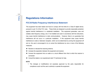 Page 5
 
1-5 
Preface  
Regulations Information FCC-B Radio Frequency Interference Statement This equipment has been tested and found to comply with the limits for a Class B digital device, 
pursuant to part 15 of the FCC rules.    These limits are designed to provide reasonable protection 
against harmful interference in a residential installation.  This equipment generates, uses and 
radiates radio frequency energy, and, if not installed and used in accordance with the instructions, 
may cause harmful...