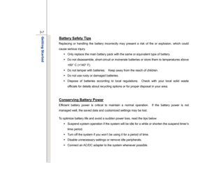 Page 49
 
3-7
Getting Started  
Battery Safety Tips
 
Replacing or handling the battery incorrectly may present a risk of fire or explosion, which could 
cause serious injury.  Š  Only replace the main battery pack with the same or equivalent type of battery. 
Š   Do not disassemble, short-circuit or incinerate batteries or store them to temperatures above 
+60° C (+140° F). 
Š   Do not temper with batteries.    Keep away from the reach of children. 
Š   Do not use rusty or damaged batteries. 
Š   Dispose of...