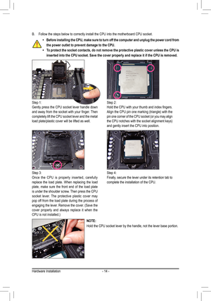 Page 14- 14 -
B. Follow the steps below to correctly install the CPU into the motherboard CPU socket.
Step 1:Gently press the CPU socket lever handle down and	away	 from	the	socket	 with	your	 finger.	 Then	completely lift the CPU socket lever and the metal load plate/plastic cover will be lifted as well.
Step 2:Hold	the	CPU	 with	your	 thumb	 and	index	 fingers.	Align	the	CPU	 pin	one	 marking	 (triangle)	 with	the	pin	one	 corner	 of	the	 CPU 	socket	 (or	you	 may	 align 	the	CPU	 notches	 with	the	socket...