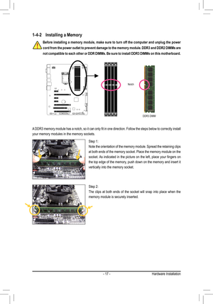 Page 17- 17 -
Notch
DDR3 DIMM
A	DDR3	 memory	 module	has	a	notch,	 so	it	can	 only	 fit	in	one	 direction.	 Follow	the	steps	 below	 to	correctly	 install	
your memory modules in the memory sockets.
Step 1:
Note the orientation of the memory module. Spread the retaining clips 
at both ends of the memory socket. Place the memory module on the 
socket.	As	indicated	 in	the	 picture	 on	the	 left,	 place	 your	fingers	 on	
the top edge of the memory, push down on the memory and insert it 
vertically into the...