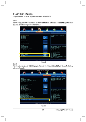 Page 67- 67 -
C-1.	UEFI	RAID	Configuration
Only	Windows	8.1/8	64-bit	supports	UEFI	RAID	configuration.
Step 1:
In BIOS Setup, go to BIOS Features and set Windows 8 Features to Windows 8 and CSM Support to Never 
(Figure	2).	Save	the	changes	and	exit	BIOS	Setup.
Step 2:
After the system reboot, enter BIOS Setup again. Then enter the Peripherals\Intel(R)	Rapid	Storage	 Technology 	
sub-menu	(Figure	3).	
Figure 2
Figure 3
Con