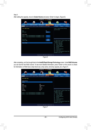 Page 69- 69 -
Step 5:
After setting the capacity, move to Create Volume	and	press		to	begin.	(Figure	6)
After completing, you'll be brought back to the Intel(R)	Rapid	Storage	 Technology screen. Under RAID	Volumes 
you can see the new RAID volume. To see more detailed information, press  on the volume  to check 
for	information	on	RAID	level,	stripe	block	size,	array	name,	and	array	capacity,	etc.	(Figure	7)
Figure 6
Figure 7
Configuring	SATA	Hard	Drive(s)  