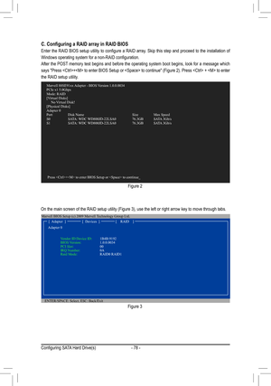 Page 78- 78 -
Figure 2
C.	Configuring	a	RAID	array	in	RAID	BIOS
Enter	the	RAID	 BIOS	 setup	 utility	to	configure	 a	RAID	 array.	 Skip	this	step	 and	proceed	 to	the	 installation	 of	
Windows	operating	system	for	a	non-RAID	configuration.	
After the POST memory test begins and before the operating system boot begins, look for a message which 
says	"Press	 +	 to	enter	 BIOS	 Setup	 or		 to	continue"	 (Figure	2).	Press	 	 +		 to	enter	
the RAID setup utility.
On	the	main	screen	of	the	RAID	setup	utility...