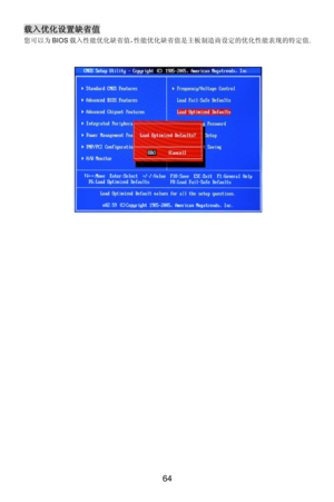 Page 70
载入优化设置缺省值 
您可以为BIOS载入性能优化缺省值，性能优化缺省值是主板制造商设定的优化性能表现的特定值. 
 
 
64  