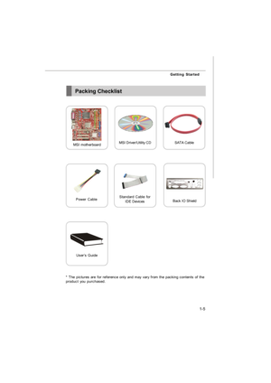 Page 141-5 Getting StartedPacking Checklist
* The pictures are for reference only and may vary from the packing contents of the
product you purchased.Power CableSATA Cable
MSI motherboardMSI Driver/Utility CDBack IO ShieldStandard Cable for
IDE DevicesUser’s Guide7528v1.0-1.p65  2008/2/1, 下午 04:305 