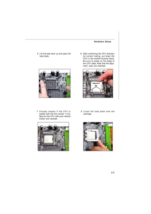 Page 192-5 Hardware Setup
6.After confirming the CPU direction
for correct mating, put down the
CPU in the socket housing frame.
Be sure to grasp on the edge of
the CPU base. Note that the align-
ment  keys are matched.
8.Cover the load plate onto the
package.7.Visually inspect if the CPU is
seated well into the socket. If not,
take out the CPU with pure vertical
motion and reinstall.alignment
key 5.Lift the load lever up and open the
load plate.7528v1.0CH2 Hardware Setup.p65  2008/2/1, 下午 04:305 