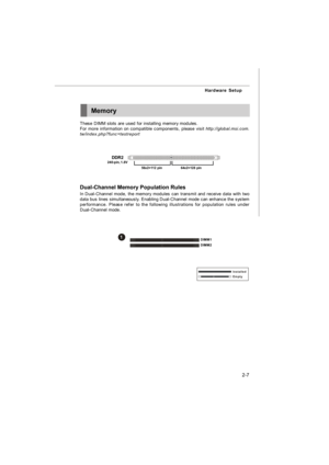 Page 212-7 Hardware SetupMemoryDDR2
240-pin, 1.8V
Dual-Channel Memory Population Rules
In Dual-Channel mode, the memory modules can transmit and receive data with two
data bus lines simultaneously. Enabling Dual-Channel mode can enhance the system
performance. Please refer to the following illustrations for population rules under
Dual-Channel mode.64x2=128  pin56x2=112  pin These DIMM slots are used for installing memory modules.
For more information on compatible components, please visit...