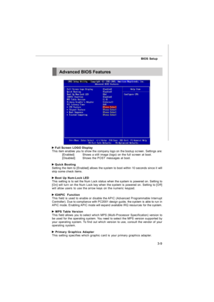 Page 443-9BIOS Setup Full Screen LOGO Display
This item enables you to show the company logo on the bootup screen. Settings are:
[Enabled]Shows a still image (logo) on the full screen at boot.
[Disabled]Shows the POST messages at boot. Quick Booting
Setting the item to [Enabled] allows the system to boot within 10 seconds since it will
skip some check items. Boot Up Num-Lock LED
This setting is to set the Num Lock status when the system is powered on. Setting to
[On] will turn on the Num Lock key when the...