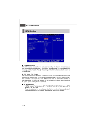 Page 513-16MS-7528 Mainboard Chassis Intrusion
The field enables or disables the feature of recording the chassis intrusion status
and issuing a warning message if the chassis is once opened. To clear the warning
message, set the field to [Reset]. The setting of the field will automatically return to
[Enabled] later. CPU Smart FAN Target
The mainboard provides the Smart Fan function which can control the CPU fan speed
automatically depending on the current temperature to keep it with in a specific range.
You...
