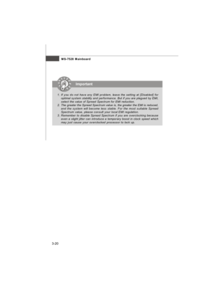 Page 553-20MS-7528 Mainboard1.If you do not have any EMI problem, leave the setting at [Disabled] for
optimal system stability and performance. But if you are plagued by EMI,
select the value of Spread Spectrum for EMI reduction.
2.The greater the Spread Spectrum value is, the greater the EMI is reduced,
and the system will become less stable. For the most suitable Spread
Spectrum value, please consult your local EMI regulation.
3.Remember to disable Spread Spectrum if you are overclocking because
even a slight...