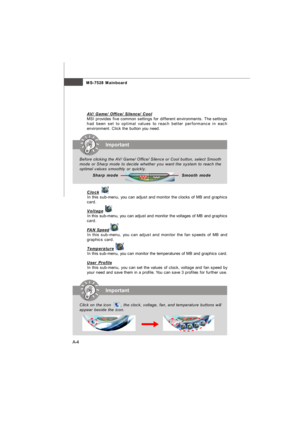 Page 61A-4MS-7528 Mainboard
AV/ Game/ Office/ Silence/ CoolMSI provides five common settings for different environments. The settings
had been set to optimal values to reach better performance in each
environment. Click the button you need.
ClockIn this sub-menu, you can adjust and monitor the clocks of MB and graphics
card.
VoltageIn this sub-menu, you can adjust and monitor the voltages of MB and graphics
card.
FAN SpeedIn this sub-menu, you can adjust and monitor the fan speeds of MB and
graphics card....