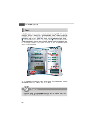 Page 63A-6MS-7528 MainboardClock
In the Clock sub-menu, you can see clock status (including FSB/ CPU clock of
mainboard and GPU/ memory clock of graphics card) of your system. And you can
select desired value for overclocking. There will be several items for you to select for
overclocking after you click                   button. You can click the plus sign button
       to increase the clock, or click the minus sign button        to decrease the clock. And
finally, click the Apply button to apply the values...