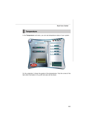 Page 66A-9 Dual Core CenterTemperature
In the Temperature sub-menu, you can see temperature status of your system.
On the underside, it shows the graphs of the temperatures. Only the curves of the
item which the button is lit up with red color will be shown.7528v1.0-A_dual core center.p65  2008/2/1, 下午 04:319 