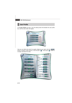 Page 67A-10MS-7528 MainboardUser Profile
In the User Profile sub-menu, click the setting button that besides the user profile
bar, and the next screen will appear.
Here you can define the clock/ fan speed/ voltage by your need, click the
button to choose a value quickly, or click the plus        / minus sign        button to
increase/ decrease the value.7528v1.0-A_dual core center.p65  2008/2/1, 下午 04:3110 