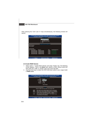 Page 72MS-7528 Mainboard
B-4(1) Create RAID Volume
1.Select option 1 “Create RAID Volume” and press  key. The following
screen appears. Then in the Name field, specify a RAID Volume name and
then press the  or  key to go to the next field.
2.Use the arrow keys to select the RAID level best suited to your usage model
in RAID Level. After pressing the  and  keys simultaneously, the following window will
appear:7528v1.0-B_ICH7R RAID.p65  2008/2/1, 下午 04:314 