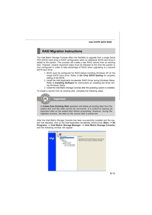 Page 83B-15 Intel ICH7R SATA RAIDRAID Migration InstructionsImportant
A Create from Existing Disk operation will delete all existing data from the
added disk and the data cannot be recovered. It is critical to backup all
important data on the added disk before proceeding. However, during the
migration process, the data on the source disk is preserved. The Intel Matrix Storage Console offers the flexibility to upgrade from a single Serial
ATA (SATA) hard drive to RAID configuration when an additional SATA hard...