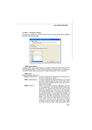 Page 85B-17 Intel ICH7R SATA RAID
(1) Step 1: Configure Volume
Here you can configure the new RAID volume by entering the volume name, selecting
the RAID level and strip size.† RAID Volume Name:
A desired RAID volume name needs to be typed in where the ‘RAID_Volume1’ text
currently appears above. The RAID volume name has a maximum limit of 16 characters.
The RAID volume name must also be in English alphanumeric ASCII characters.
† RAID Level:
Select the desired RAID level:
RAID 0 (Performance) –A volume...