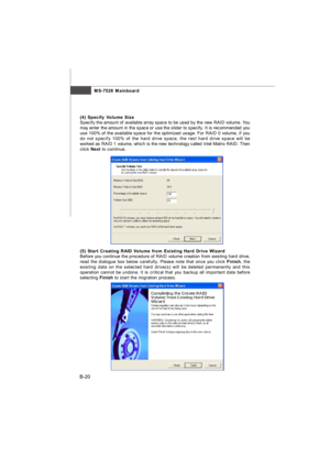 Page 88MS-7528 Mainboard
B-20(4) Specify Volume Size
Specify the amount of available array space to be used by the new RAID volume. You
may enter the amount in the space or use the slider to specify. It is recommended you
use 100% of the available space for the optimized usage. For RAID 0 volume, if you
do not specify 100% of the hard drive space, the rest hard drive space will be
worked as RAID 1 volume, which is the new technology called Intel Matrix RAID. Then
click Next to continue.(5) Start Creating RAID...