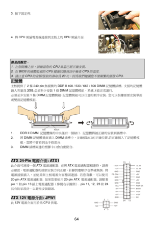 Page 70
 
64 
3. 
按下固 定桿. 
 
4.  將CPU 風扇電源線連接 到主板 上的 CPU 風扇介面 . 
 
 微星提醒您
 ... 
1. 
在您開機之前，請確認您的
 CPU
風扇已經正確安裝
 . 
2. 
在
 BIOS
的硬體監視的
 CPU
健康狀態資訊中檢查
 CPU
的溫度
 . 
3. 
請注意
 CPU
的安插
 /
拔取的壽命為
 20
次，因為我們建議您不要頻繁的插拔
 CPU. 
記憶體
 
主板提供了 2條 240-pin 無緩衝的DDR II 400 / 533 / 667 / 800 DIMM 記憶體插槽, 支援的記憶體
最 大容量為 2GB.必須至少安裝 1條 DIMM 記憶體模組， 系統才能 正常運 行. 
必須 至少 安裝 1條 DIMM 記憶體模組，記憶體模組 可以任意的順序 安裝 . 您 可以 根據需 要安裝 單面
或 雙面記憶體模組 . 
1. DDR II DIMM  記憶體條的中央僅 有一個缺口 . 記憶體 將被正確的安裝 到插槽 中.  
2.  將DIMM 記憶體 垂直插入 DIMM 插槽中，並確 保缺口 的正 確位置 .若正...