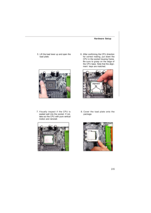 Page 202-5 Hardware Setup
6.After confirming the CPU direction
for correct mating, put down the
CPU in the socket housing frame.
Be sure to grasp on the edge of
the CPU base. Note that the align-
ment  keys are matched.
8.Cover the load plate onto the
package.7.Visually inspect if the CPU is
seated well into the socket. If not,
take out the CPU with pure vertical
motion and reinstall.alignment
key 5.Lift the load lever up and open the
load plate.7366v1.0-2-Hardware.p65  2007/10/1, 下午 03:435 