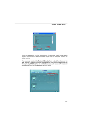 Page 66A-9 Realtek ALC888 Audio
When you are playing the first audio source (for example: use Windows Media
Player to play DVD/VCD), the output will be played from the rear panel, which is the
default setting.
Then you must to select the Realtek HD Audio front output from the scroll list
first, and use a different program to play the second audio source (for example: use
Winamp to play MP3 files). You will find that the second audio source (MP3 music) will
come out from the Line-Out audio jack of Front...