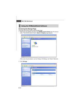 Page 91MS-7366 Mainboard
B-12Using the NVMediaShield Software
Accessing the Storage Page
To access the NVIDIA Control Panel Storage page:
1.Right-click the desktop and then click NVIDIA Control Panel from the pop-up
menu. The NVIDIA Control Panel - Select a Category page appears.Other icons may be present, such as Display, 3D Settings, and Video & Television.
2.Click Storage.7366v1.0-B_NVRAID.p65  2007/10/1, 下午 03:4412 
