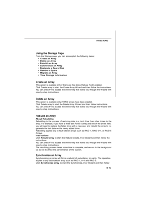 Page 92B-13 nVidia RAID
Using the Storage Page
From the Storage page, you can accomplish the following tasks:
•  Create an Array  
•  Delete an Array  
•  Rebuild an Array  
•  Synchronize an Array  
•  Designate a Spare Disk  
•  Remove a Spare  
•  Migrate an Array  
•  View Storage Information  
Create an Array
This option is available only if there are free disks that are RAID-enabled.
Click Create array to start the Create Array Wizard and then follow the instructions.
You can press F1 to access the online...