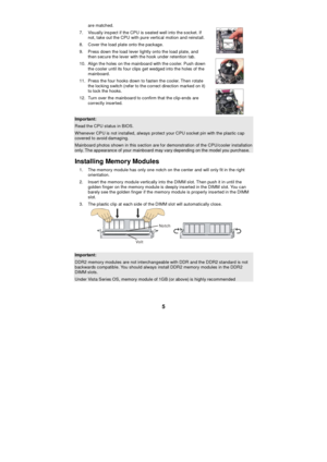 Page 11 
5 are matched. 
7. Visually inspect if the CPU is seated well into the socket. If 
not, take out the CPU with pure vertical motion and reinstall. 8. Cover the load plate onto the package.  
9. Press down the load lever lightly onto the load plate, and 
then secure the lever with the hook under retention tab. 
10. Align the holes on the mainboard with the cooler. Push down 
the cooler until its four clips get wedged into the holes of the 
mainboard. 
11. Press the four hooks down to fasten the cooler....