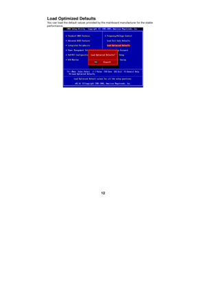 Page 18 
12 Load Optimized Defaults 
You can load the default values provided by the mainboard manufacturer for the stable 
performance.  
PDF created with pdfFactory Pro trial version www.pdffactory.com 