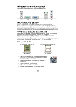 Page 34
 
28  Hinteres Anschlusspanel 
Das hintere Anschlusspanel verf
ügt  über folgende Anschl üsse: 
   Keyboard  COM1
 VGA Port
 USB Port  LAN
 Line-in
 Line-out
 Mic  
HARDWARE SETUP 
Dieses Kapitel informiert Sie dar über, wie Sie die CPU, Speichermodule und 
Erweiterungskarten einbauen, des weiteren dar über, wie die Steckbr ücken auf dem 
Mainboard gesetzt werden. Zudem bietet es Hinweise darauf, wie Sie Peripherieger äte 
anschlie ßen, wie z.B. Maus, Tastatur, usw. Handhaben Sie die Komponenten w...