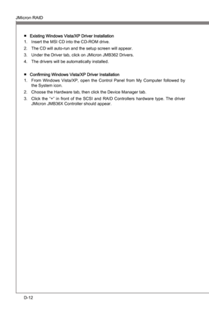 Page 104
D-12
JMcron RAIDMS-7681
Appendx D

JMcron RAIDMS-7681
Appendx D

Exstng Wndows Vsta/XP Drver InstallatonInsert the MSI CD nto the CD-ROM drve.
The CD wll auto-run and the setup screen wll appear.
Under the Drver tab, clck on JMcron JMB362 Drvers.
The drvers wll be automatcally nstalled.
Confirmng Wndows Vsta/XP Drver Installaton From  Wndows  Vsta/XP,  open...