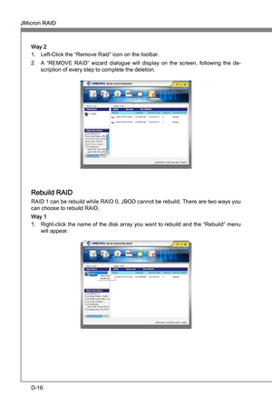 Page 108
D-16
JMcron RAIDMS-7681
Appendx D

JMcron RAIDMS-7681
Appendx D

Way 2Left-Clck the “Remove Rad” con on the toolbar.
A  “REMOVE  RAID”  wzard  dalogue  wll  dsplay  on  the  screen,  followng  the  de
-
scrpton of every step to complete the deleton. 
1.
2.
Rebuld RAID
RAID 1 can be rebuld whle RAID 0, JBOD cannot be rebuld. There are two ways you 
can choose to rebuld RAID.
Way 1
Rght-clck the...