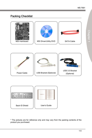 Page 15
1-5
MS-7681
Chapter 1

MSI manboardMSI Drver/Utlty DVDSATA Cable
Power CableUSB Bracket (Optonal)
Packng Checklst
*  The  pctures  are  for  reference  only  and  may  vary  from  the  packng  contents  of  the product you purchased.
Back IO SheldUser’s Gude
USB 3.0 Bracket
(Optonal) 