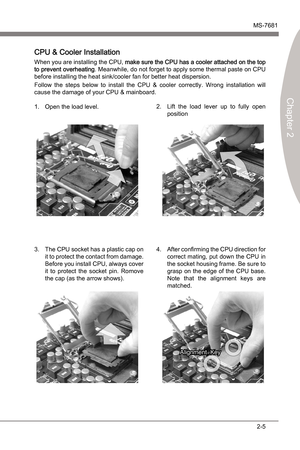 Page 21
Hardware SetupMS-7681
Chapter 2 

2-5
Hardware SetupMS-7681
Chapter 2 

CPU & Cooler Installaton
When you are nstallng the CPU, make sure the CPU has a cooler attached on the top to prevent overheatng . Meanwhle, do not forget to apply some thermal paste on CPU 
before nstallng the heat snk/cooler fan for better heat dsperson. 
Follow  the  steps  below  to  nstall  the  CPU  &  cooler  correctly.  Wrong  nstallaton  wll 
cause the...