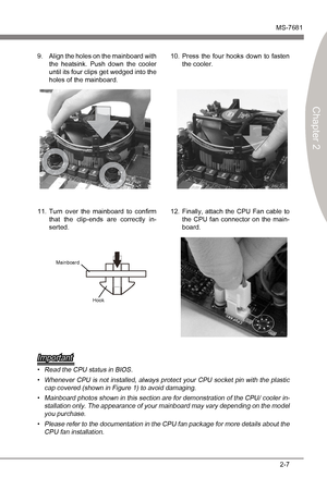 Page 23
Hardware SetupMS-7681
Chapter 2 

2-7
Hardware SetupMS-7681
Chapter 2 

Manboard
Hook
Important
Read the CPU status n BIOS.Whenever CPU  s not nstalled, always protect your CPU socket pn wth the plastc 
cap covered (shown n Fgure 1) to avod damagng.
Manboard photos shown  n ths secton are for demonstraton of the CPU/ cooler  n
-
stallaton only. The appearance of your manboard may vary dependng on the...