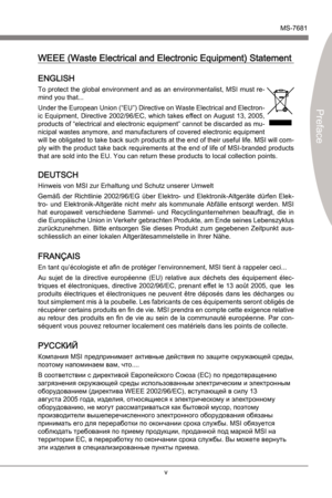 Page 5
PrefaceMS-7681
Preface
 

v
PrefaceMS-7681
Preface
 

WEEE (Waste Electrcal and Electronc Equpment) Statement
ENGLISH
To protect the global envronment and as an envronmentalst, MSI must re-
mnd you that...
Under the European Unon (“EU”) Drectve on Waste Electrcal and Electron
-
c Equpment, Drectve 2002/96/EC, whch takes effect on August 13, 2005, 
products of “electrcal and electronc equpment” cannot be...