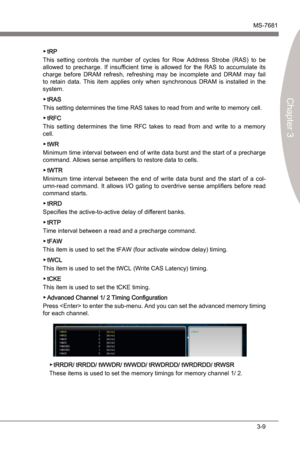 Page 49
BIOS SetupMS-7681
Chapter 3

3-9
BIOS SetupMS-7681
Chapter 3

tRP
Ths  settng  controls  the  number  of  cycles  for  Row  Address  Strobe  (RAS)  to  be 
allowed  to  precharge.  If  nsufficent  tme s  allowed  for  the  RAS  to  accumulate  ts 
charge  before  DRAM  refresh,  refreshng  may  be  ncomplete  and  DRAM  may  fal 
to  retan  data.  Ths  tem  apples  only  when  synchronous  DRAM  s nstalled  n  the...