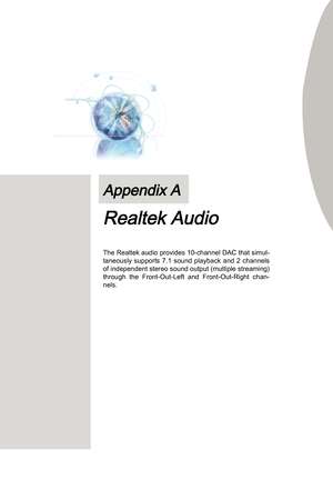 Page 63
The Realtek audo provdes 10-channel DAC that smul-taneously  supports  7.1  sound  playback  and  2  channels 
of ndependent stereo sound output (multple streamng) 
through  the  Front-Out-Left  and  Front-Out-Rght  chan
-nels. 
Appendx A
Realtek Audo 