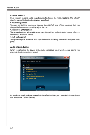 Page 66
A-4
Realtek AudoMS-7681
Appendx A

Realtek AudoMS-7681
Appendx A

Devce Selecton
Here you can select a audo output source to change the related optons. The “check” 
sgn (n orange) ndcates the devces as default.
Volume Adjustment
You  can  control  the  volume  or  balance  the  rght/left  sde  of  the  speakers  that  you 
plugged n front or rear panel by adjust the bar.
Applcaton Enhancement
The array of...