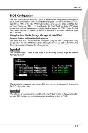 Page 71
Intel RAIDMS-7681
Appendx B

B-3
Intel RAIDMS-7681
Appendx B

BIOS Configuraton
The  Intel  Matrx  Storage  Manager  Opton  ROM  should  be ntegrated  wth  the  system 
BIOS on all motherboards wth a supported Intel chpset. The Intel Matrx Storage Man-
ager  Opton  ROM  s  the  Intel  RAID mplementaton  and  provdes  BIOS  and  DOS  dsk 
servces. Please use  +  keys to enter the “Intel
® RAID for Seral ATA” status...