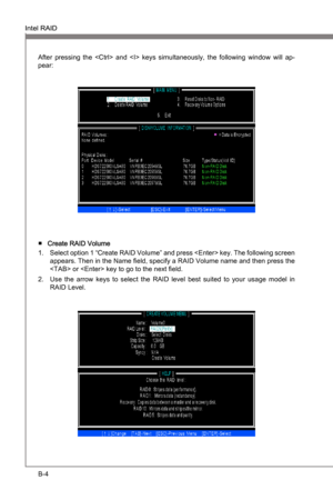 Page 72
B-4
Intel RAIDMS-7681
Appendx B

Intel RAIDMS-7681
Appendx B

After  pressng  the    and    keys  smultaneously,  the  followng  wndow  wll  ap-pear:
Create RAID Volume Select opton 1 “Create RAID Volume” and press  key. The follow ng screen 
appears. Then  n the Name field, specfy a RAID Volume name and then press the 
 or  key to go to the next field.
Use  the  arrow  keys  to  select  the  RAID  level  best  suted  to  your  usage  model...