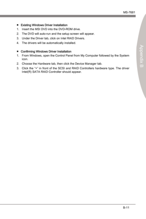 Page 79
Intel RAIDMS-7681
Appendx B

B-11
Intel RAIDMS-7681
Appendx B

Exstng Wndows Drver InstallatonInsert the MSI DVD nto the DVD-ROM drve.
The DVD wll auto-run and the setup screen wll appear.
Under the Drver tab, clck on Intel RAID Drvers.
The drvers wll be automatcally nstalled.
Confirmng Wndows Drver Installaton From Wndows, open the Control Panel from My Computer followed by the System...