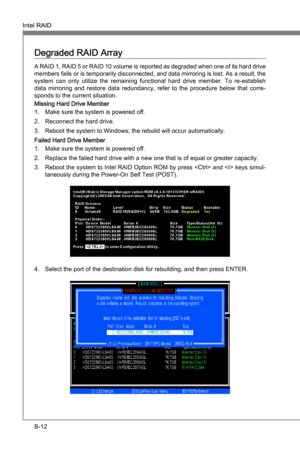 Page 80
B-12
Intel RAIDMS-7681
Appendx B

Intel RAIDMS-7681
Appendx B

Degraded RAID Array
A RAID 1, RAID 5 or RAID 10 volume s reported as degraded when one of ts hard drve 
members fals or  s temporarly dsconnected, and data mrrorng  s lost. As a result, the 
system  can  only  utlze  the  remanng  functonal  hard  drve  member.  To  re-establsh 
data  mrrorng  and  restore  data  redundancy,  refer  to...