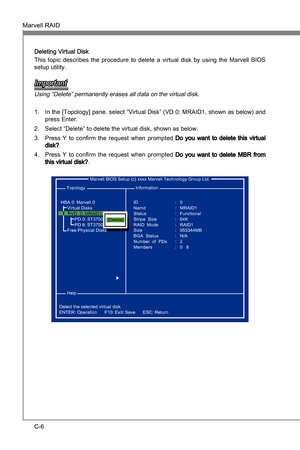 Page 88
C-6
Marvell RAIDMS-7681
Appendx C

Marvell RAIDMS-7681
Appendx C

Deletng Vrtual Dsk
Ths  topc  descrbes  the  procedure  to  delete  a  vrtual  dsk  by  usng  the  Marvell  BIOS 
setup utlty.
Important
Usng “Delete” permanently erases all data on the vrtual dsk.
In the [Topology] pane, select “Vrtual Dsk” (VD 0: MRAID1, shown as below) and press Enter.
Select “Delete” to delete the vrtual dsk, shown as...