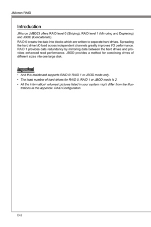 Page 94
D-2
JMcron RAIDMS-7681
Appendx D

JMcron RAIDMS-7681
Appendx D

Introducton
JMcron JMB363 offers RAID level 0 (Strpng), RAID level 1 (Mrrorng and Duplexng) and JBOD (Concatenate).
RAID 0 breaks the data nto blocks whch are wrtten to separate hard drves. Spreadng 
the hard drve I/O load across  ndependent channels greatly  mproves I/O performance. 
RAID 1 provdes data redundancy by mrrorng data...