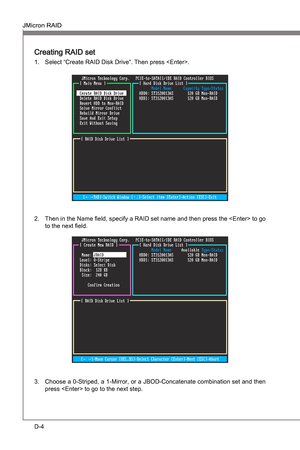 Page 96
D-4
JMcron RAIDMS-7681
Appendx D

JMcron RAIDMS-7681
Appendx D

Creatng RAID set
Select “Create RAID Dsk Drve”. Then press . 1.Then  n the Name field, specfy a RAID set name and then press the  to go 
to the next field.2.
Choose a 0-Strped, a 1-Mrror, or a JBOD-Concatenate combnaton set and then press  to go to the next step.3. 