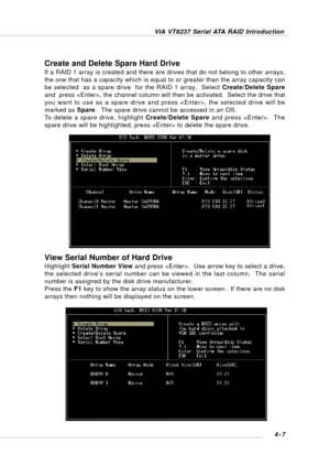 Page 66VIA VT8237 Serial ATA RAID Introduction
4-7
Create and Delete Spare Hard Drive
If a RAID 1 array is created and there are drives that do not belong to other arrays,
the one that has a capacity which is equal to or greater than the array capacity can
be selected  as a spare drive  for the RAID 1 array.  Select Create/Delete Spare
and  press , the channel column will then be activated.  Select the drive that
you want to use as a spare drive and press , the selected drive will be
marked as Spare.  The spare...