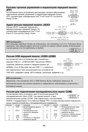 Page 50 
44 Разъемы органов управления и индикаторов передней панели: JFP1 
На системной плате установлены два разъема, которые обеспечивают 
подключение органов управления и индикаторов передней панели. 
JFP1 соответствует спецификации Intel®
 Front Panel I/O Connectivity 
Design Guide.  
 
 Аудио разъем передней панели: JAUD1 
Разъем JAUD1 позволяет подключить 
звуковые разъемы передней панели. Он 
соответствует спецификации Intel®
 Front 
Panel I/O Connectivity Design Guide.  
 
 MSI напоминает...  Если...