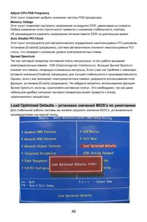 Page 54 
48 Adjust CPU FSB Frequency 
Этот пункт позволяет выбрать значение частоты FSB процессора. 
Memory Voltage 
Этот пункт позволяет настроить напряжение на модулях DDR, увеличивая их скорость.  
Любые изменения этого пункта могут привести к снижению стабильности, поэтому  
НЕ рекомендуется изменять напряжение питания памяти DDR на длительное время.  
Auto Disable PCI Clock 
Этот пункт используется для автоматического определения неиспользуемых PCI разъемов. 
Установив [Enabled] (разрешено), система...